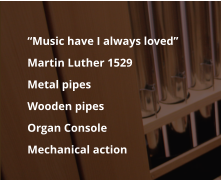 	“Music have I always loved” Martin Luther 1529 	Metal pipes 	Wooden pipes 	Organ Console 	Mechanical action